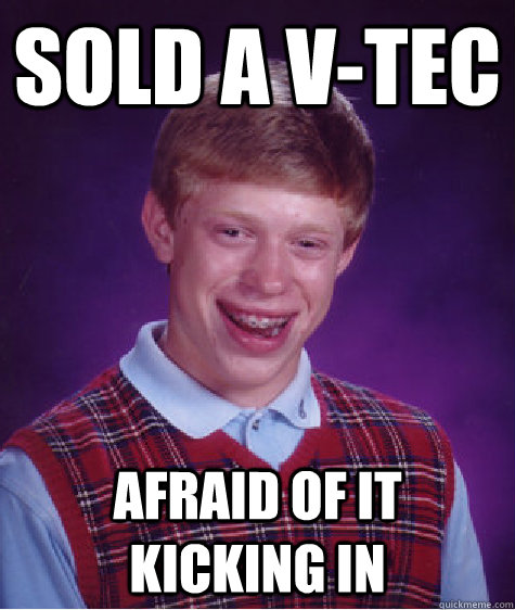 Sold a v-tec Afraid of it kicking in  Bad Luck Brian