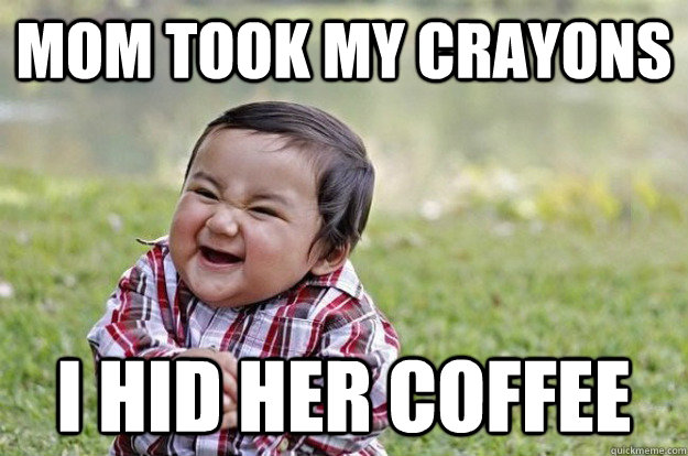 mom took my crayons  I hid her coffee - mom took my crayons  I hid her coffee  Evil Toddler