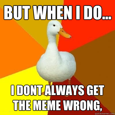 but when i do... I dont always get the meme wrong,   Tech Impaired Duck