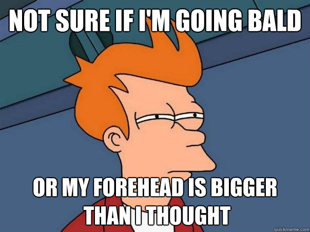 not sure if I'm going bald Or my forehead is bigger
 than i thought  Futurama Fry