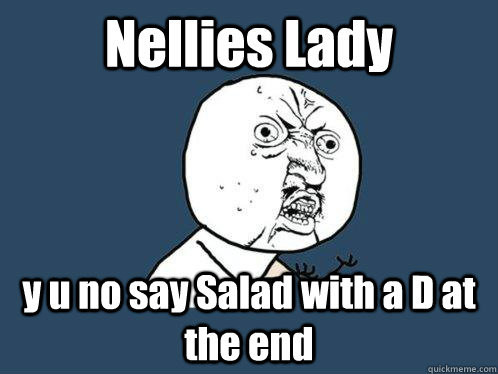 Nellies Lady  y u no say Salad with a D at the end   Y U No