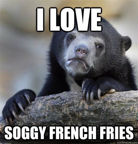 I love Soggy french fries  Confession Bear