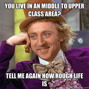 You live in an middle to upper class area?
 Tell me again how rough life is  Condescending Wonka