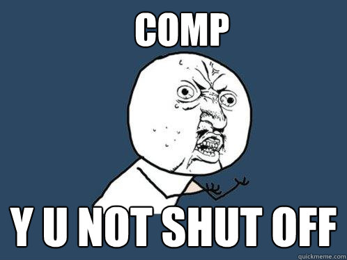 comp y u not shut off  Y U No