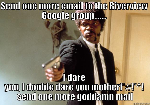 SEND ONE MORE EMAIL TO THE RIVERVIEW GOOGLE GROUP....... I DARE YOU, I DOUBLE DARE YOU MOTHERF*#!*^!  SEND ONE MORE GODDAMN MAIL Samuel L Jackson