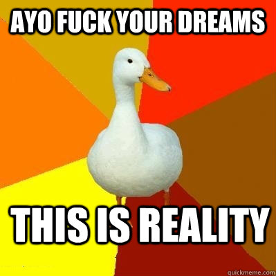 ayo fuck your dreams this is reality  Tech Impaired Duck