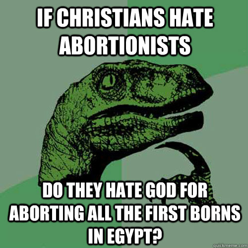 If Christians hate abortionists Do they hate God for aborting all the first borns in Egypt?  Philosoraptor