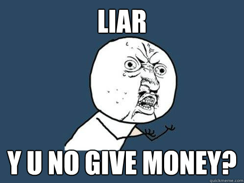 Liar Y U NO GIVE MONEY?  Y U No