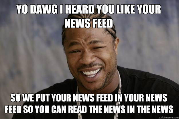 Yo Dawg i heard you like your news feed so we put your news feed in your news feed so you can read the news in the news  Xzibit meme