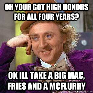 Oh your got high honors for all four years? Ok ill take a big mac, fries and a mcflurry  Condescending Wonka