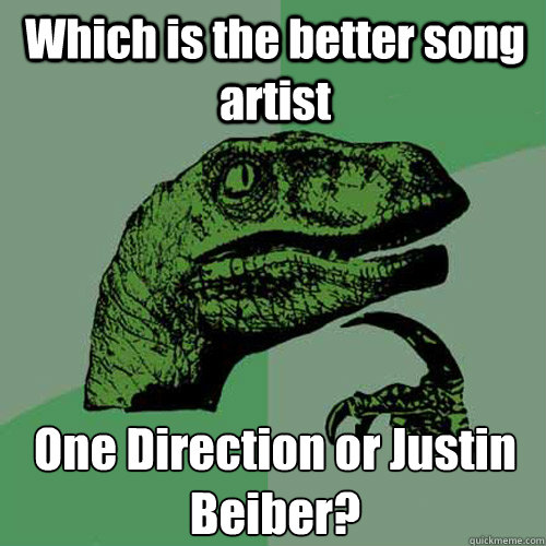 Which is the better song artist One Direction or Justin Beiber?  Philosoraptor