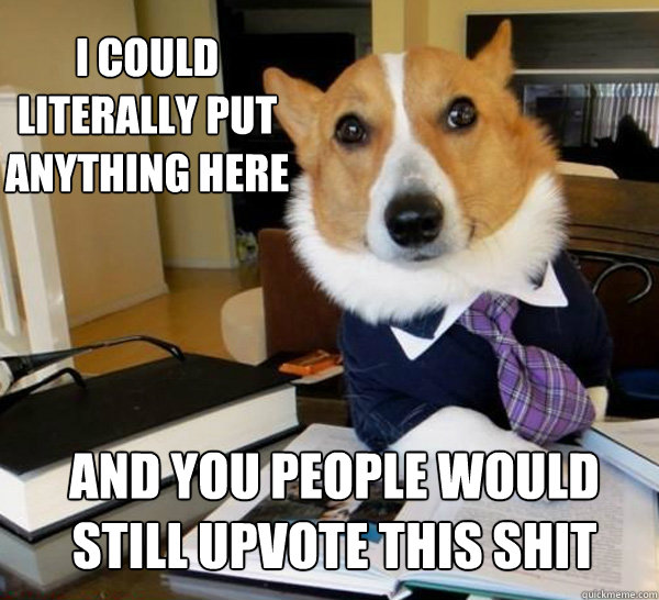 I could literally put anything here and you people would still upvote this shit  Lawyer Dog