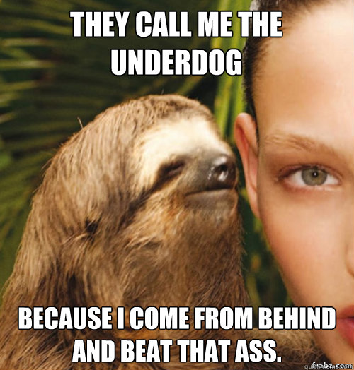 They call me the underdog because i come from behind and beat that ass.  rape sloth