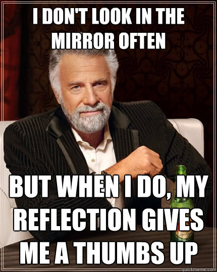 i don't look in the mirror often But when I do, my reflection gives me a thumbs up - i don't look in the mirror often But when I do, my reflection gives me a thumbs up  The Most Interesting Man In The World