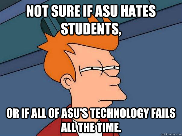 Not sure if ASU hates students, or if all of ASU's technology fails all the time.  - Not sure if ASU hates students, or if all of ASU's technology fails all the time.   Futurama Fry