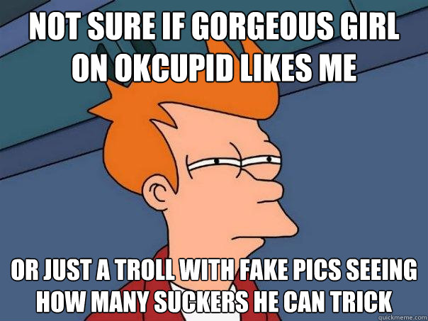 Not sure if gorgeous girl on OKCupid likes me or just a troll with fake pics seeing how many suckers he can trick  Futurama Fry