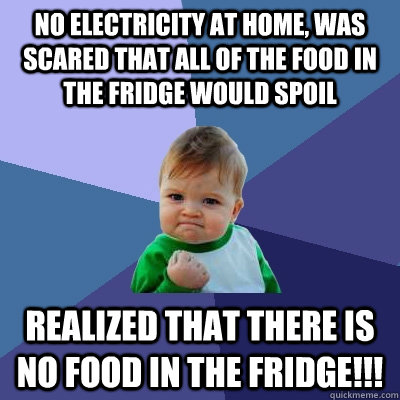 no electricity at home, was scared that all of the food in the fridge would spoil Realized that there is no food in the fridge!!! - no electricity at home, was scared that all of the food in the fridge would spoil Realized that there is no food in the fridge!!!  Success Kid