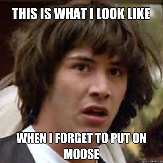 This is what i look like When i forget to put on moose  conspiracy keanu