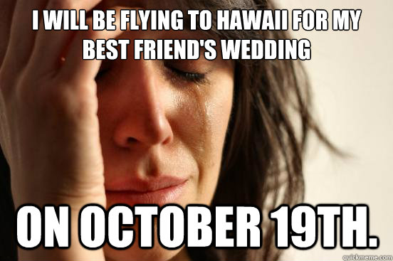 I will be flying to Hawaii for my best friend's wedding  on october 19th. - I will be flying to Hawaii for my best friend's wedding  on october 19th.  First World Problems