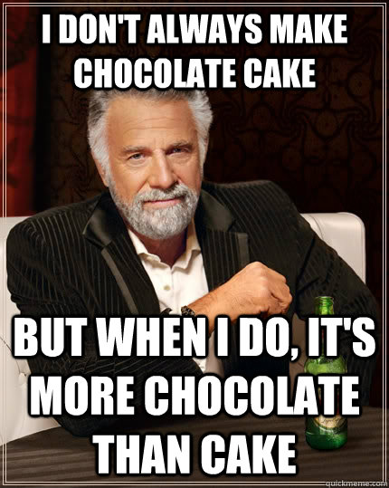 I don't always make chocolate cake but when I do, it's more chocolate than cake - I don't always make chocolate cake but when I do, it's more chocolate than cake  The Most Interesting Man In The World