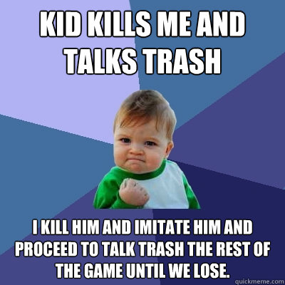 Kid kills me and talks trash I kill him and imitate him and proceed to talk trash the rest of the game until we LOSE. - Kid kills me and talks trash I kill him and imitate him and proceed to talk trash the rest of the game until we LOSE.  Success Kid