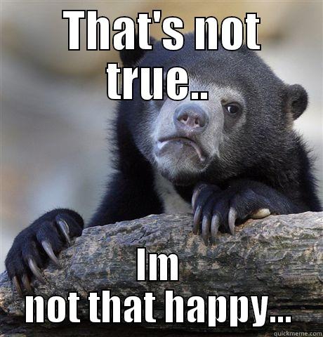  THAT'S NOT TRUE.. IM NOT THAT HAPPY... Confession Bear