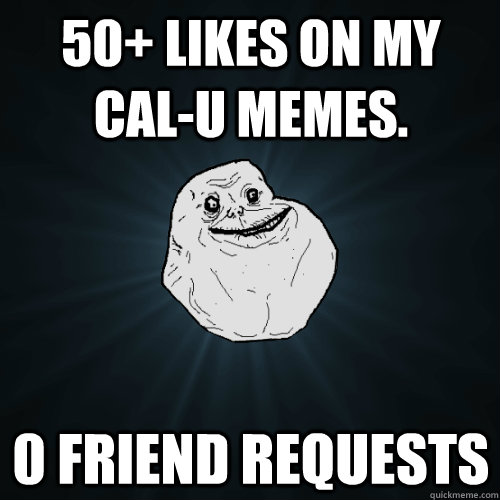 50+ likes on my Cal-U Memes. 0 Friend requests  Forever Alone