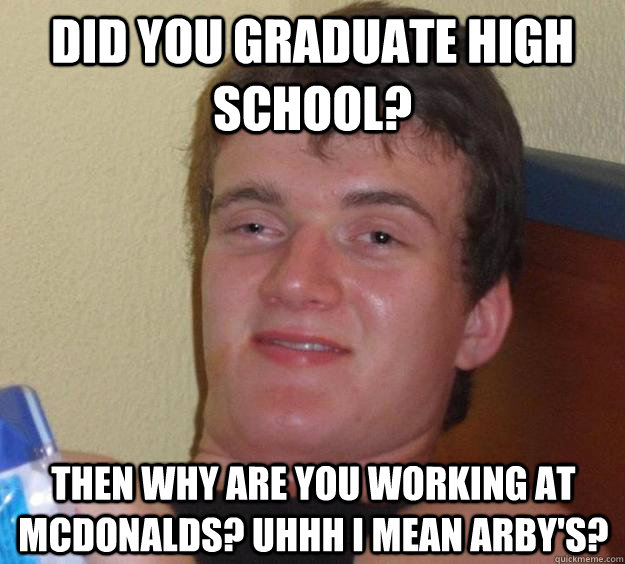 Did you graduate High School? Then why are you working at McDonalds? Uhhh I mean Arby's?  10 Guy