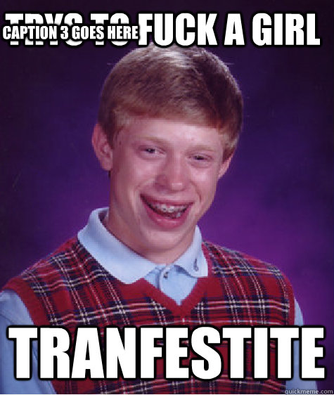 Trys To Fuck a Girl Tranfestite Caption 3 goes here  Bad Luck Brian