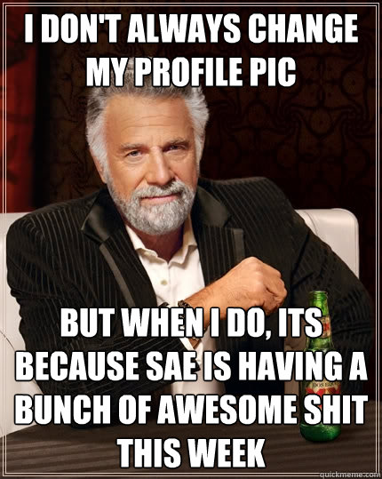 I don't always change my profile pic But when I do, its because SAE is having a bunch of awesome shit this week  The Most Interesting Man In The World