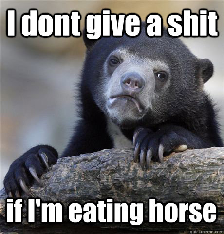 I dont give a shit if I'm eating horse - I dont give a shit if I'm eating horse  Confession Bear