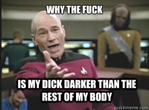 why the fuck is my dick darker than the rest of my body  Annoyed Picard