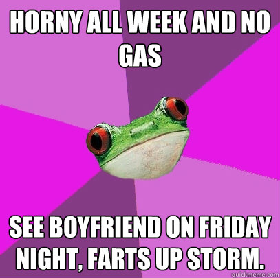 Horny all week and no gas See boyfriend on Friday night, farts up storm.  Foul Bachelorette Frog