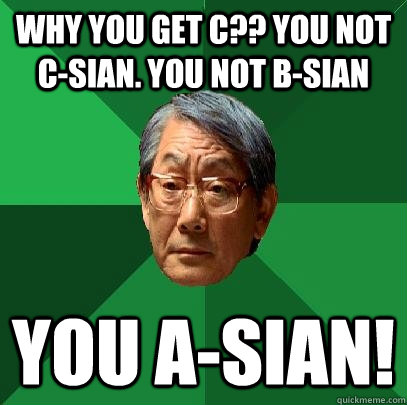 Why you get C?? You not c-sian. you not b-sian you A-sian!  High Expectations Asian Father