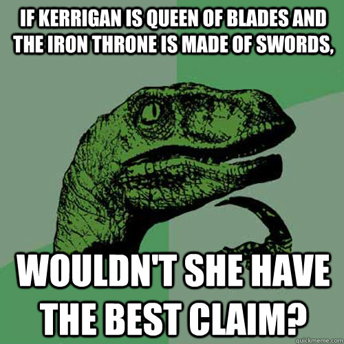 If Kerrigan is Queen of Blades and the Iron throne is Made of Swords, Wouldn't she have the best claim?  Philosoraptor