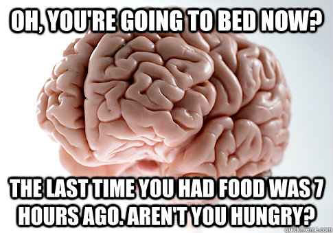 Oh, you're going to bed now? The last time you had food was 7 hours ago. Aren't you hungry? - Oh, you're going to bed now? The last time you had food was 7 hours ago. Aren't you hungry?  Scumbag Brain