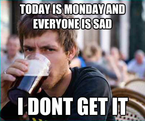 today is monday and everyone is sad i dont get it - today is monday and everyone is sad i dont get it  Lazy College Senior