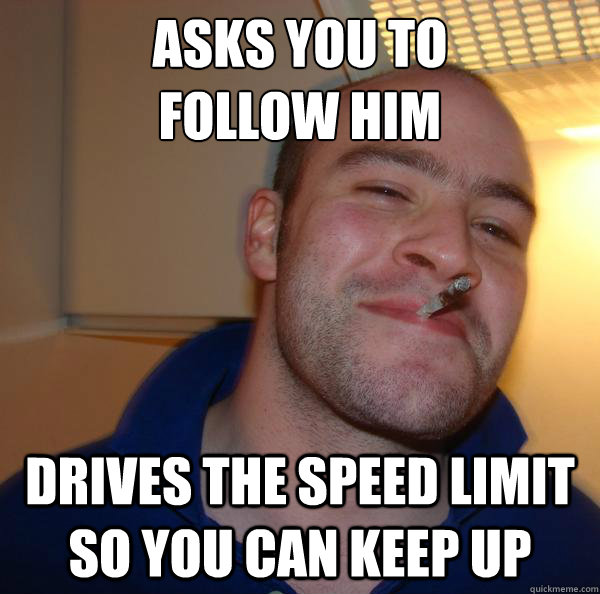 Asks you to
follow him Drives the speed limit so you can keep up - Asks you to
follow him Drives the speed limit so you can keep up  Misc