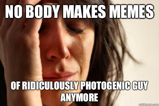 No body makes memes of ridiculously photogenic guy anymore   First World Problems