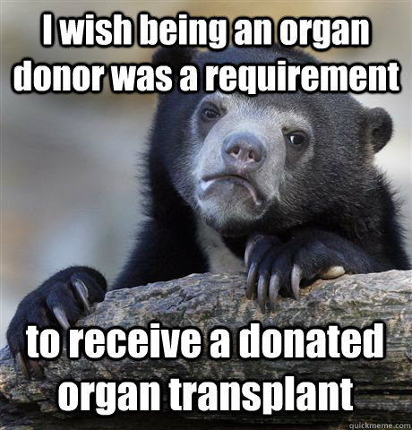 I wish being an organ donor was a requirement to receive a donated organ transplant - I wish being an organ donor was a requirement to receive a donated organ transplant  Confession Bear