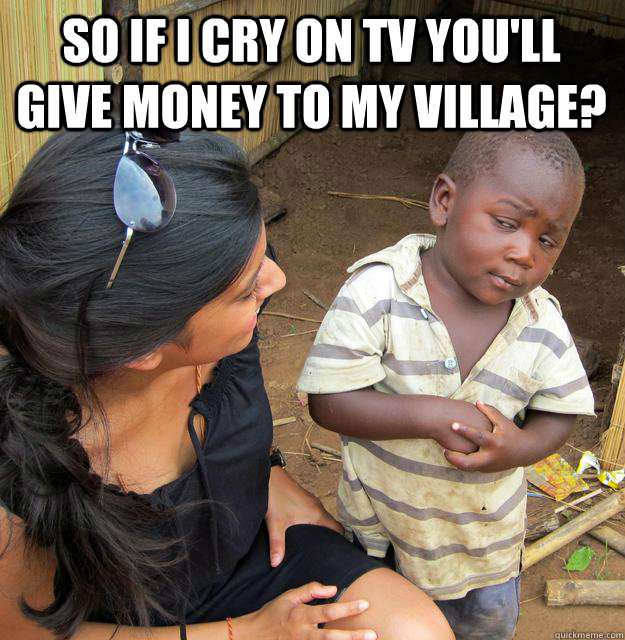 So if i cry on tv you'll give money to my village?  Skeptical Black Kid
