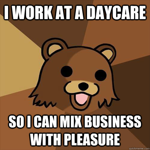 I Work at a daycare  So I can mix business with pleasure  Pedobear