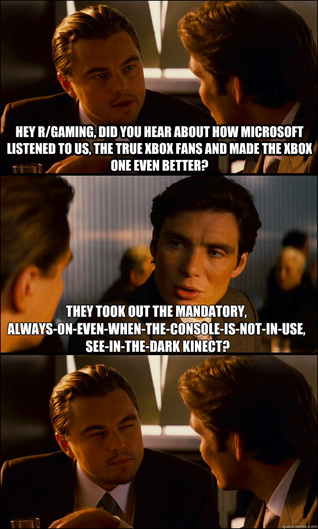 they took out the mandatory, 
always-on-even-when-the-console-is-not-in-use,
 see-in-the-dark kinect? hey r/gaming, did you hear about how microsoft listened to us, the true xbox fans and made the xbox one even better?  Inception