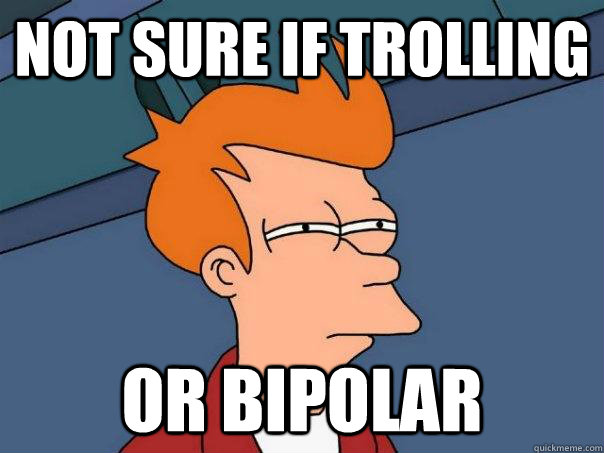 Not sure if trolling Or bipolar  Futurama Fry