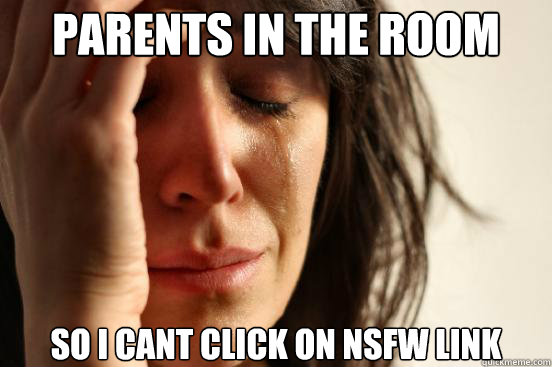 parents in the room so i cant click on nsfw link  First World Problems