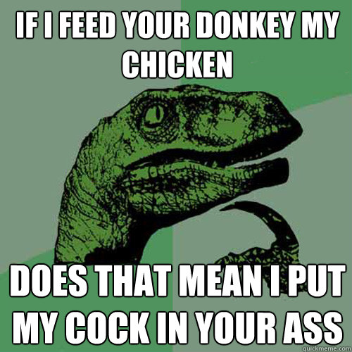 if i feed your donkey my chicken does that mean i put my cock in your ass  Philosoraptor