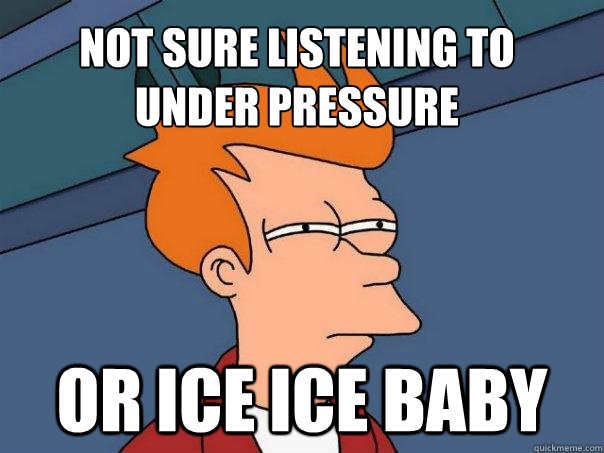 Not sure listening to 
Under pressure Or Ice Ice baby  Futurama Fry