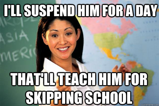 I'll suspend him for a day that'll teach him for skipping school - I'll suspend him for a day that'll teach him for skipping school  Unhelpful High School Teacher