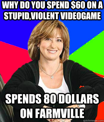 Why do you spend $60 on a stupid,violent videogame spends 80 dollars on farmville  - Why do you spend $60 on a stupid,violent videogame spends 80 dollars on farmville   Sheltering Suburban Mom