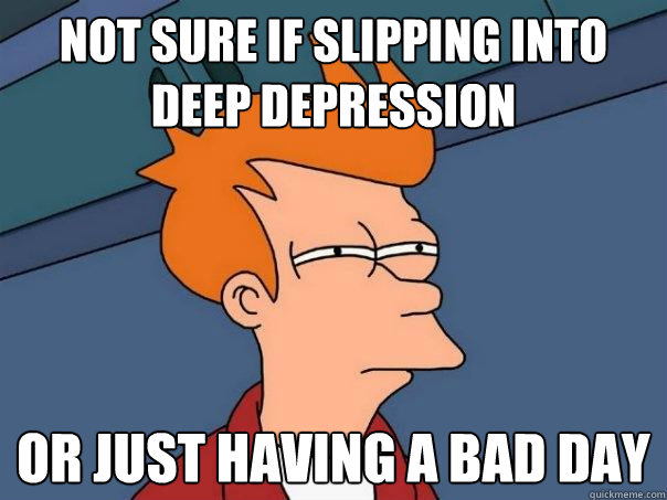 Not sure if slipping into deep depression Or just having a bad day  Futurama Fry